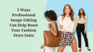 5 Ways Professional Image Editing Can Help Boost Your Fashion Store Sales